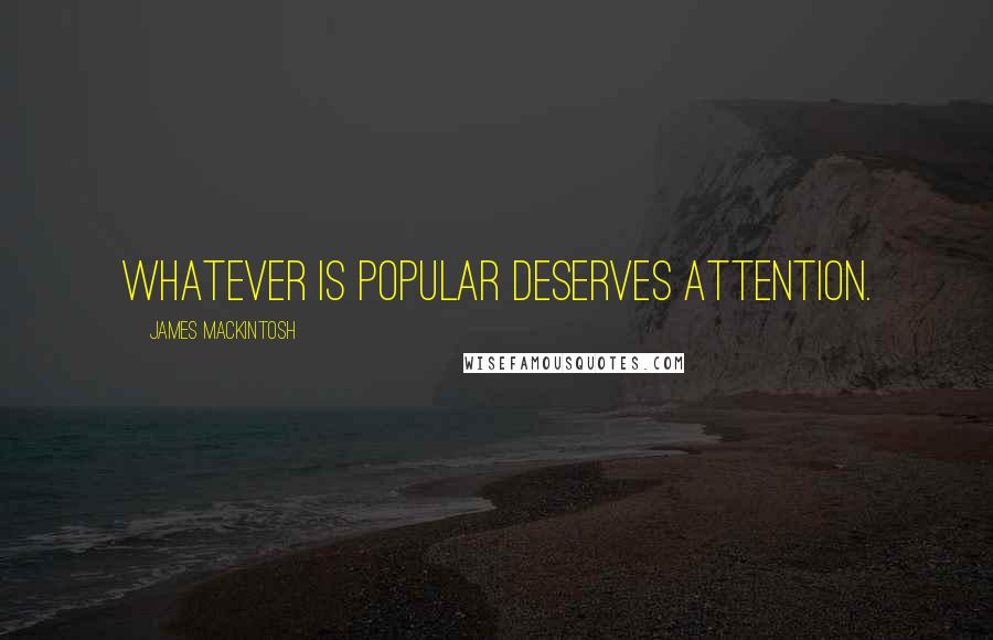 James Mackintosh Quotes: Whatever is popular deserves attention.