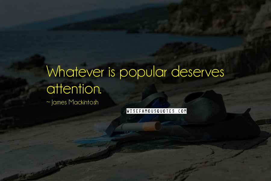 James Mackintosh Quotes: Whatever is popular deserves attention.
