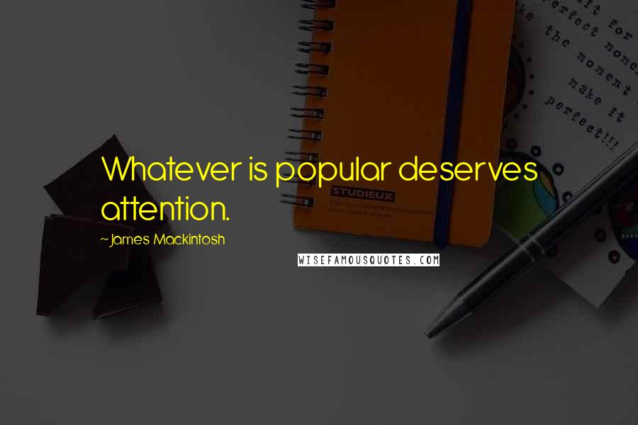 James Mackintosh Quotes: Whatever is popular deserves attention.