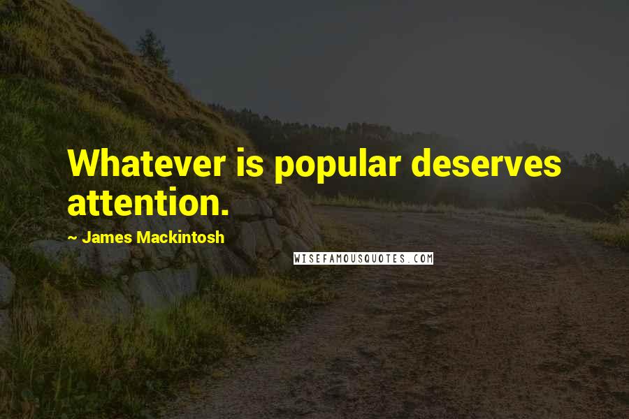 James Mackintosh Quotes: Whatever is popular deserves attention.