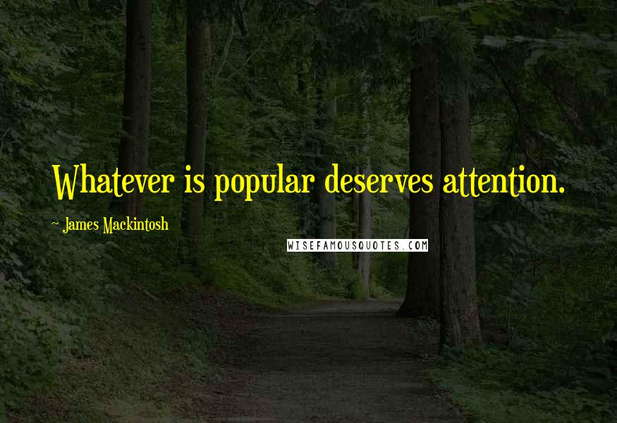 James Mackintosh Quotes: Whatever is popular deserves attention.