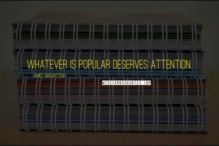 James Mackintosh Quotes: Whatever is popular deserves attention.