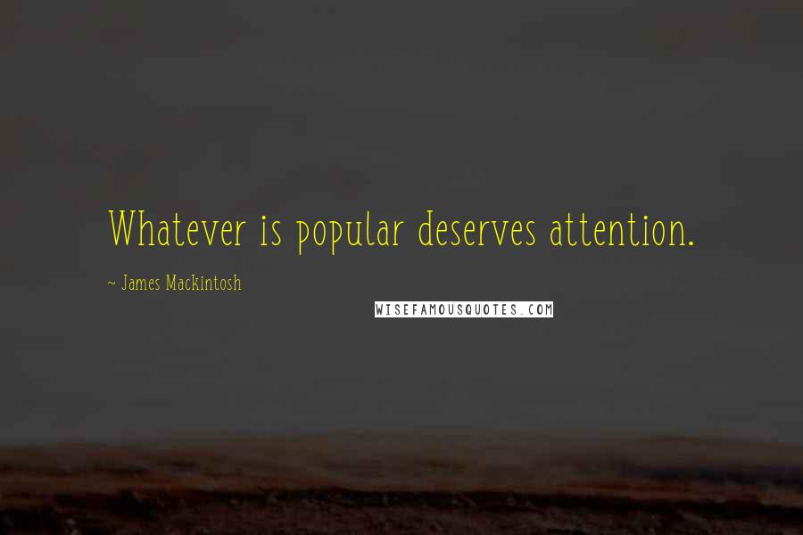 James Mackintosh Quotes: Whatever is popular deserves attention.