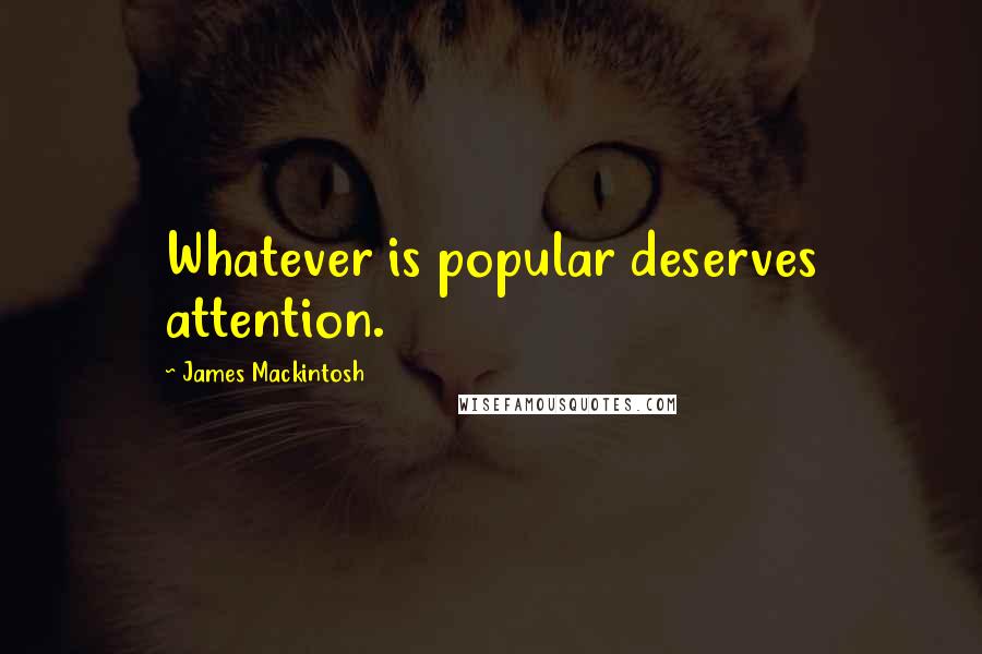 James Mackintosh Quotes: Whatever is popular deserves attention.