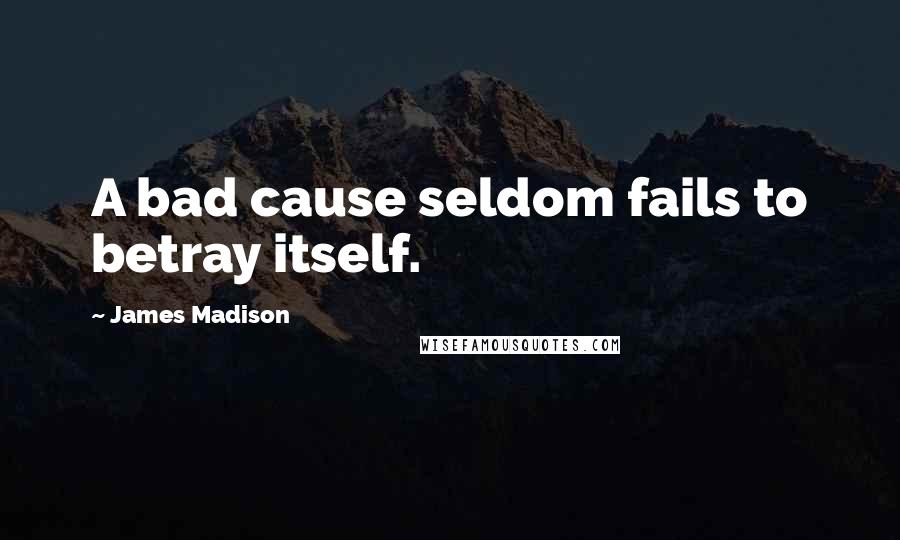 James Madison Quotes: A bad cause seldom fails to betray itself.