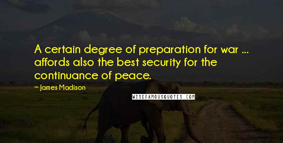 James Madison Quotes: A certain degree of preparation for war ... affords also the best security for the continuance of peace.