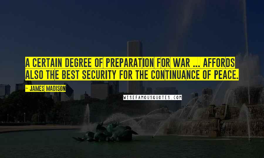 James Madison Quotes: A certain degree of preparation for war ... affords also the best security for the continuance of peace.