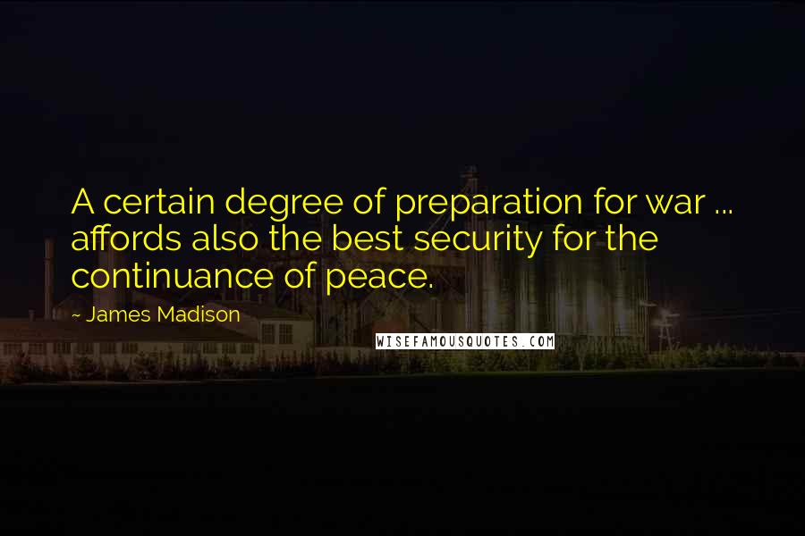 James Madison Quotes: A certain degree of preparation for war ... affords also the best security for the continuance of peace.