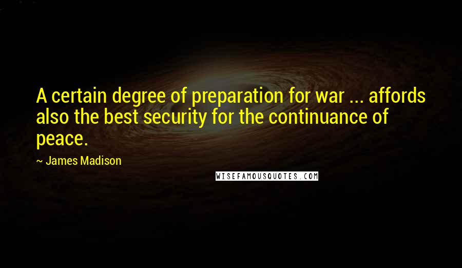 James Madison Quotes: A certain degree of preparation for war ... affords also the best security for the continuance of peace.