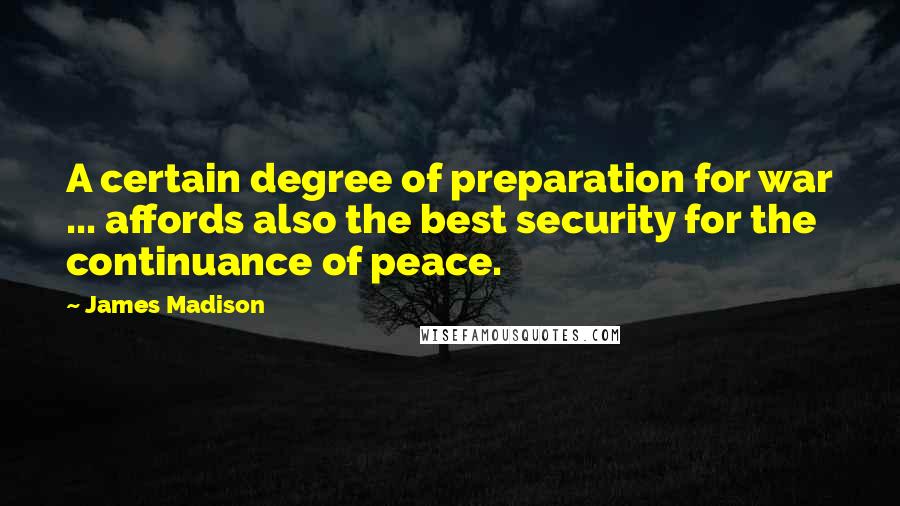James Madison Quotes: A certain degree of preparation for war ... affords also the best security for the continuance of peace.