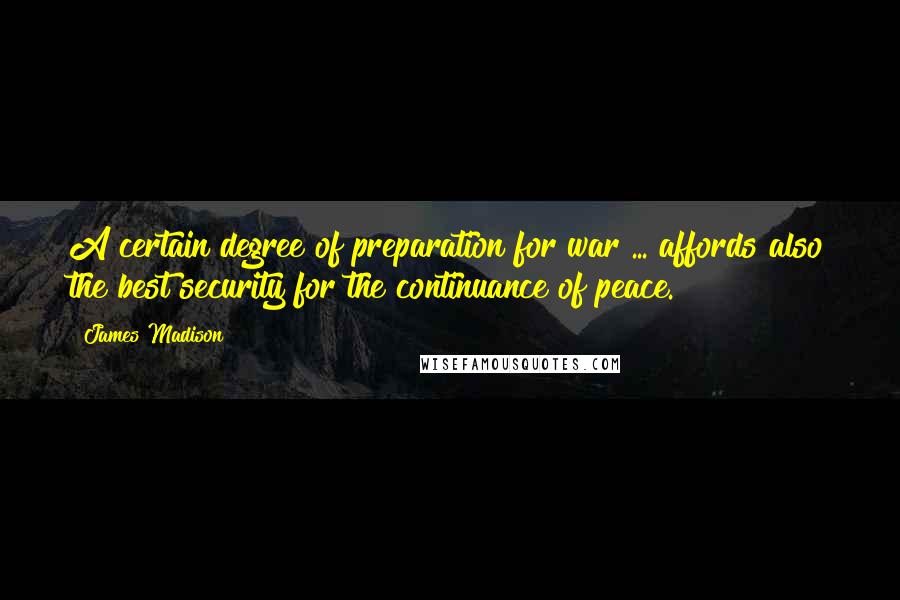 James Madison Quotes: A certain degree of preparation for war ... affords also the best security for the continuance of peace.