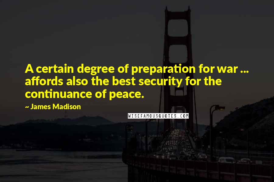 James Madison Quotes: A certain degree of preparation for war ... affords also the best security for the continuance of peace.