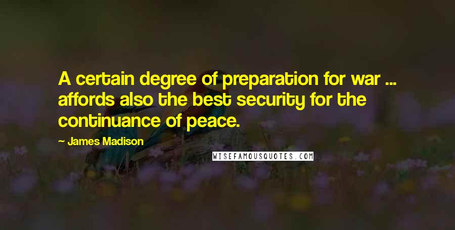 James Madison Quotes: A certain degree of preparation for war ... affords also the best security for the continuance of peace.