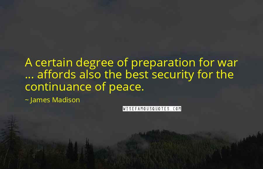 James Madison Quotes: A certain degree of preparation for war ... affords also the best security for the continuance of peace.