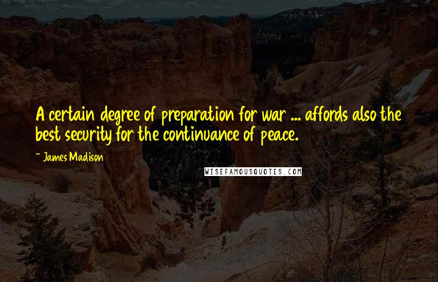 James Madison Quotes: A certain degree of preparation for war ... affords also the best security for the continuance of peace.
