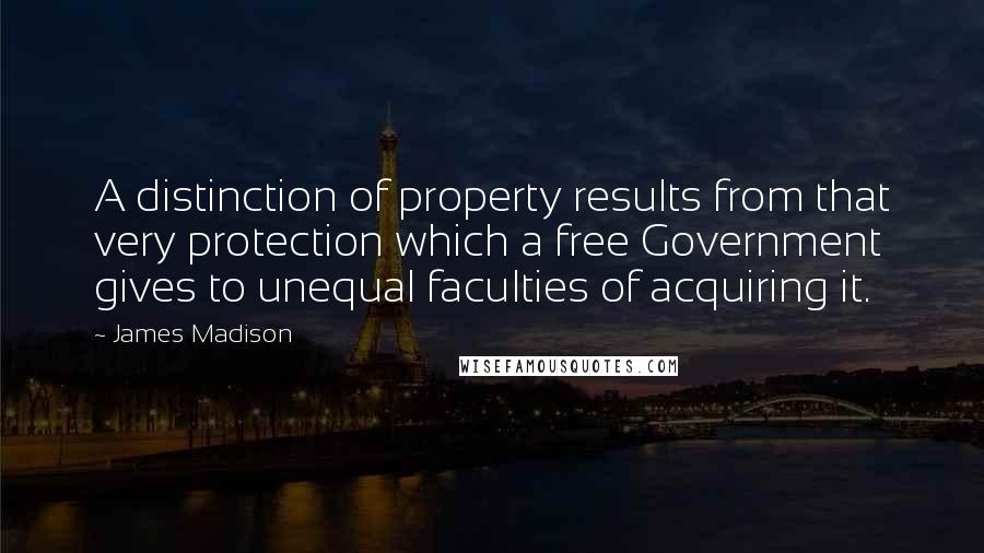 James Madison Quotes: A distinction of property results from that very protection which a free Government gives to unequal faculties of acquiring it.