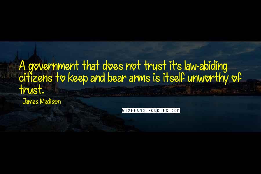 James Madison Quotes: A government that does not trust it's law-abiding citizens to keep and bear arms is itself unworthy of trust.