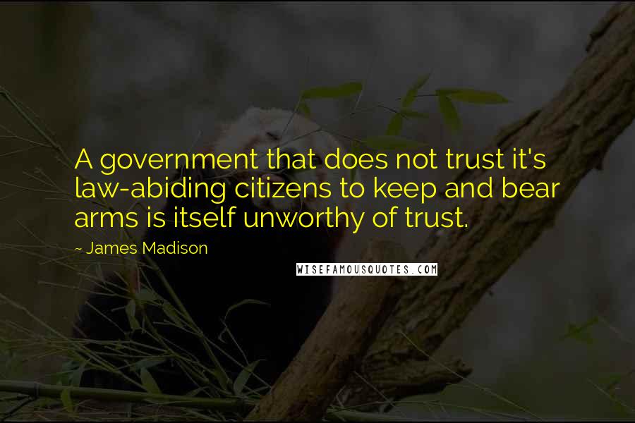 James Madison Quotes: A government that does not trust it's law-abiding citizens to keep and bear arms is itself unworthy of trust.