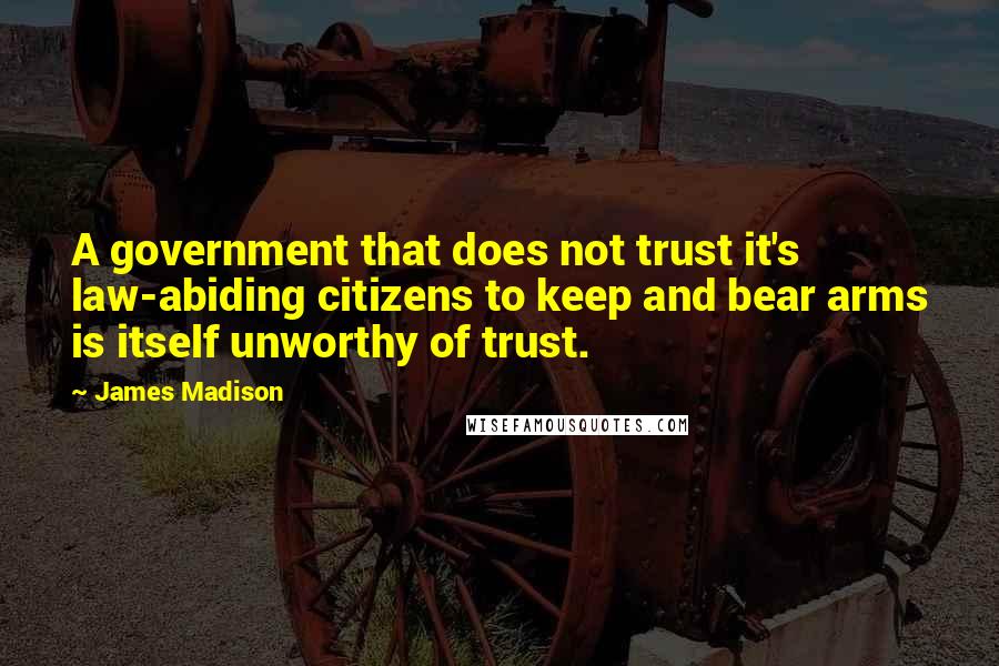 James Madison Quotes: A government that does not trust it's law-abiding citizens to keep and bear arms is itself unworthy of trust.