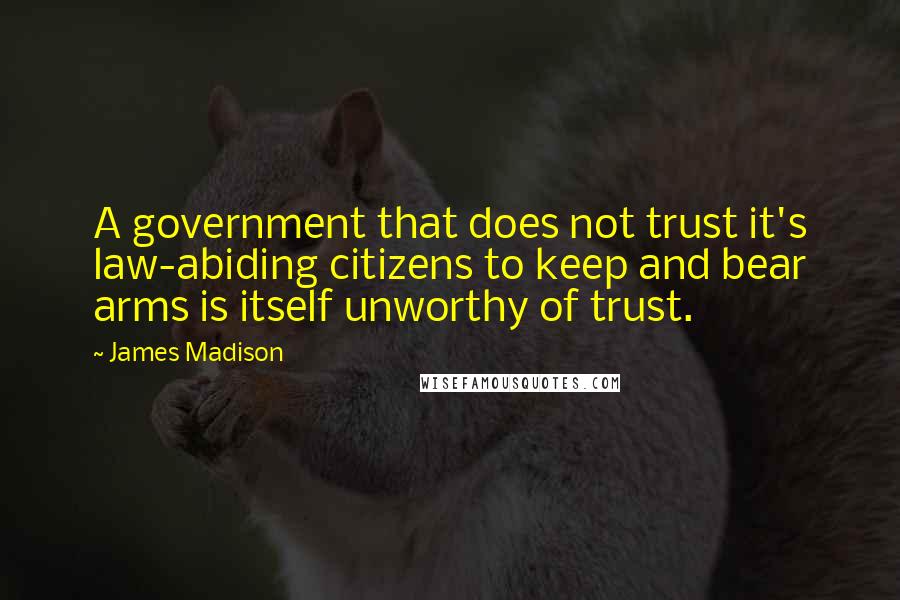 James Madison Quotes: A government that does not trust it's law-abiding citizens to keep and bear arms is itself unworthy of trust.