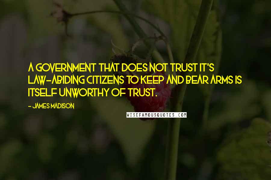 James Madison Quotes: A government that does not trust it's law-abiding citizens to keep and bear arms is itself unworthy of trust.