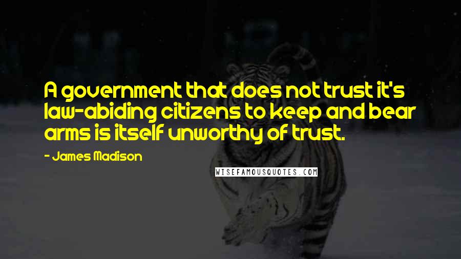James Madison Quotes: A government that does not trust it's law-abiding citizens to keep and bear arms is itself unworthy of trust.