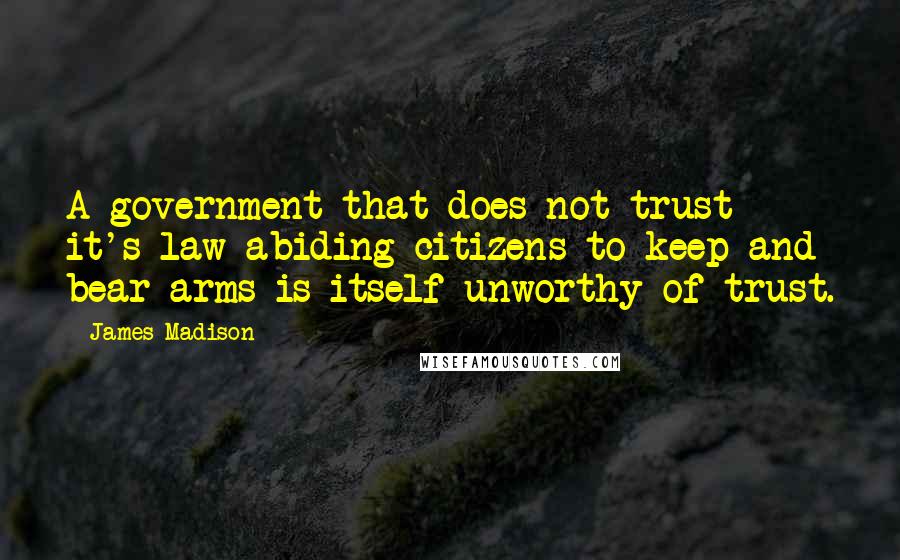 James Madison Quotes: A government that does not trust it's law-abiding citizens to keep and bear arms is itself unworthy of trust.