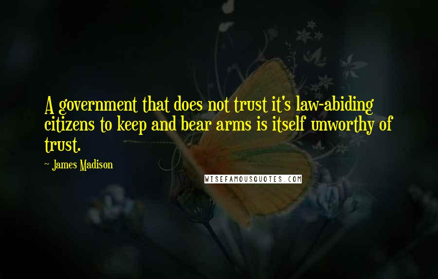 James Madison Quotes: A government that does not trust it's law-abiding citizens to keep and bear arms is itself unworthy of trust.