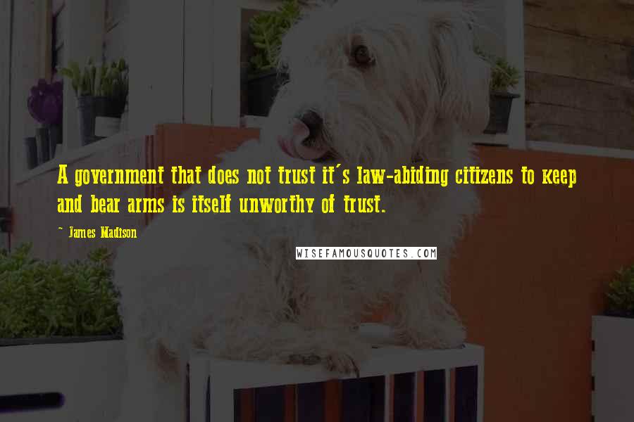 James Madison Quotes: A government that does not trust it's law-abiding citizens to keep and bear arms is itself unworthy of trust.