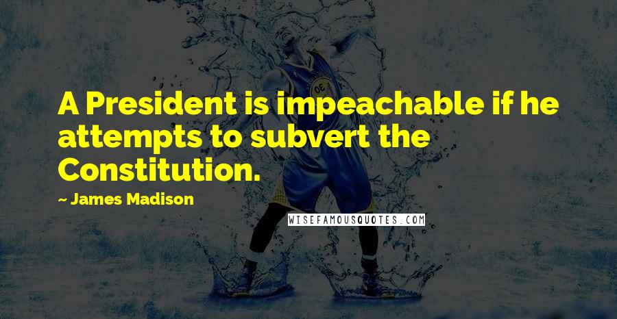 James Madison Quotes: A President is impeachable if he attempts to subvert the Constitution.