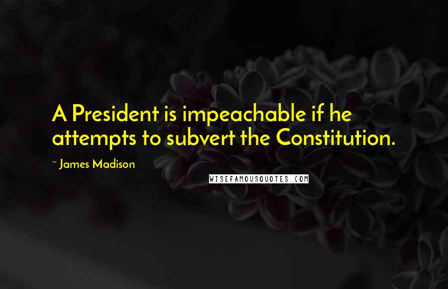 James Madison Quotes: A President is impeachable if he attempts to subvert the Constitution.