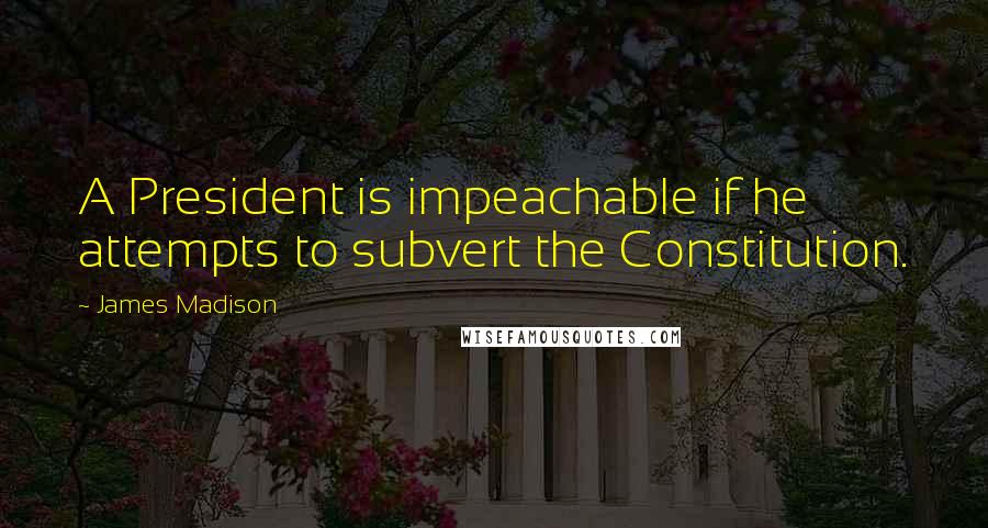 James Madison Quotes: A President is impeachable if he attempts to subvert the Constitution.