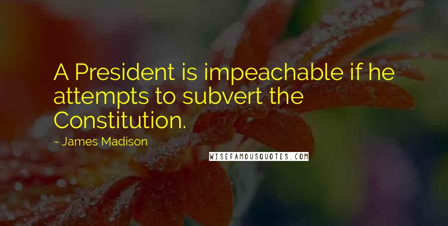 James Madison Quotes: A President is impeachable if he attempts to subvert the Constitution.