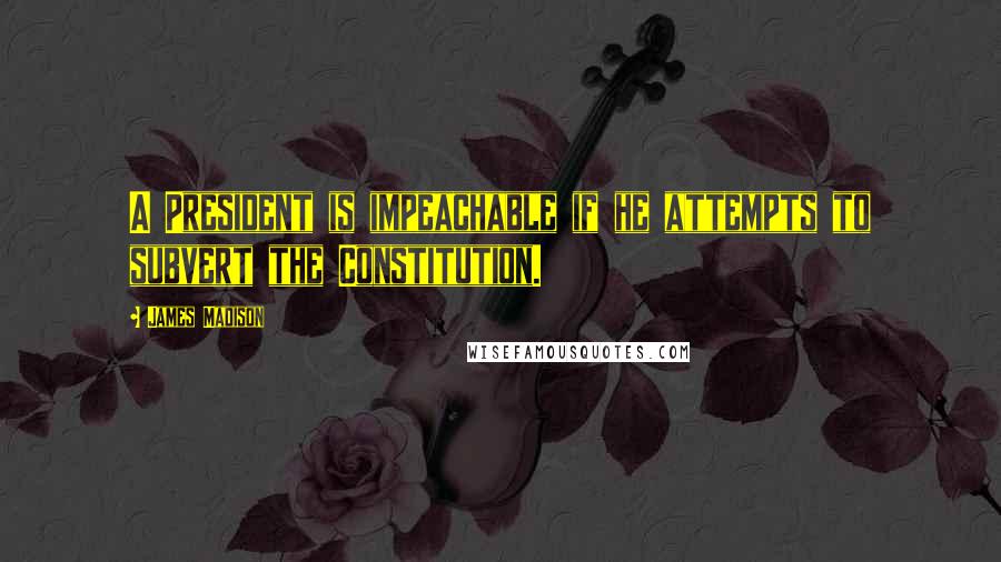 James Madison Quotes: A President is impeachable if he attempts to subvert the Constitution.