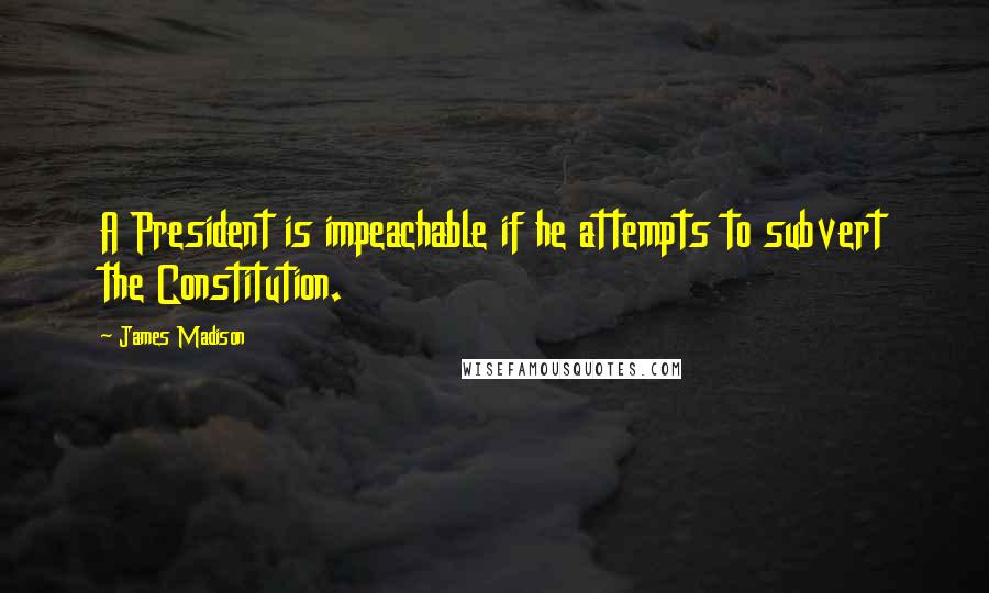 James Madison Quotes: A President is impeachable if he attempts to subvert the Constitution.