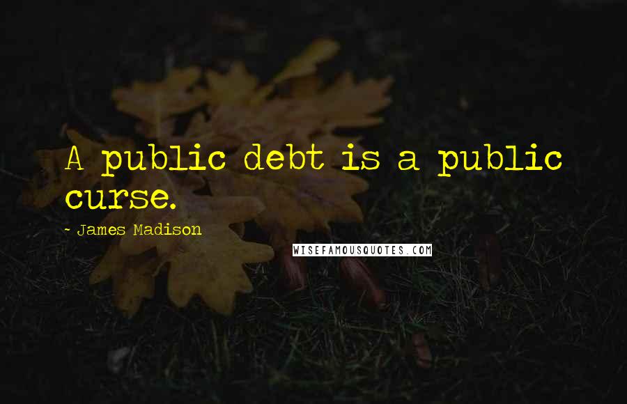 James Madison Quotes: A public debt is a public curse.