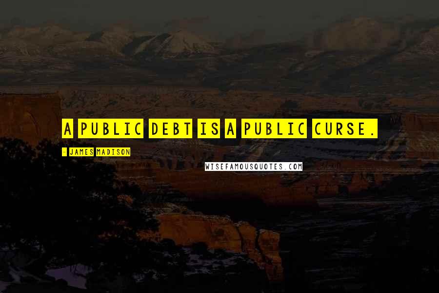 James Madison Quotes: A public debt is a public curse.