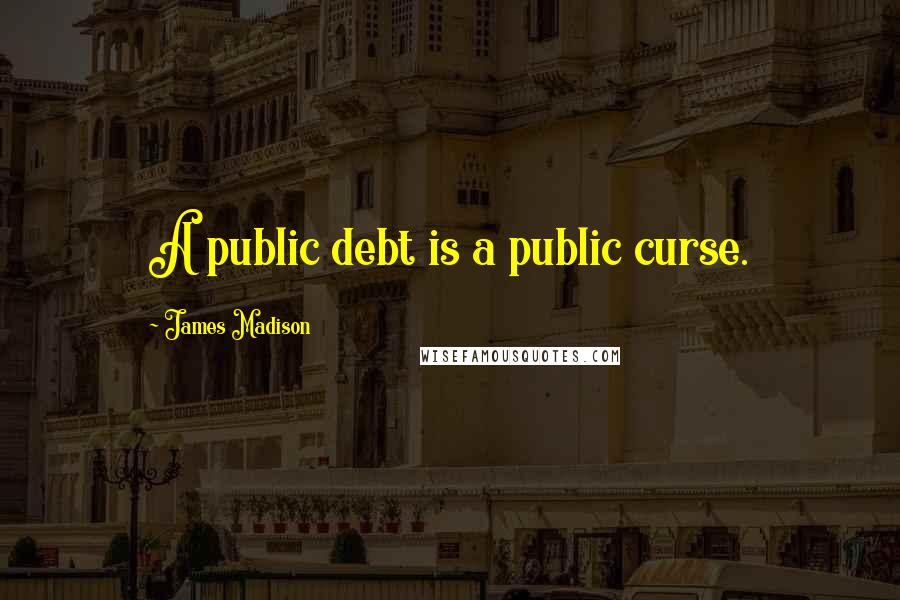 James Madison Quotes: A public debt is a public curse.