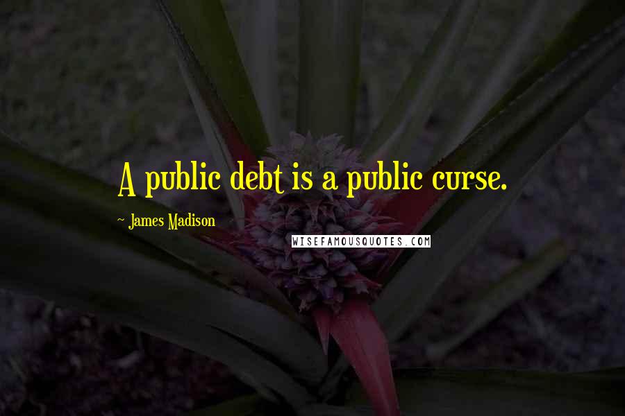 James Madison Quotes: A public debt is a public curse.