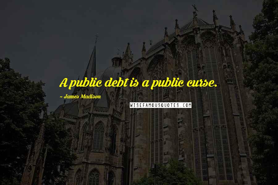 James Madison Quotes: A public debt is a public curse.