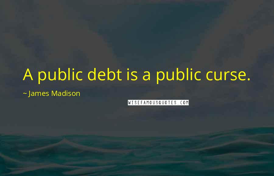 James Madison Quotes: A public debt is a public curse.