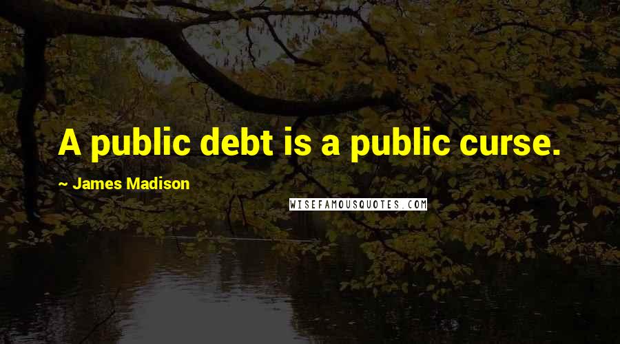 James Madison Quotes: A public debt is a public curse.