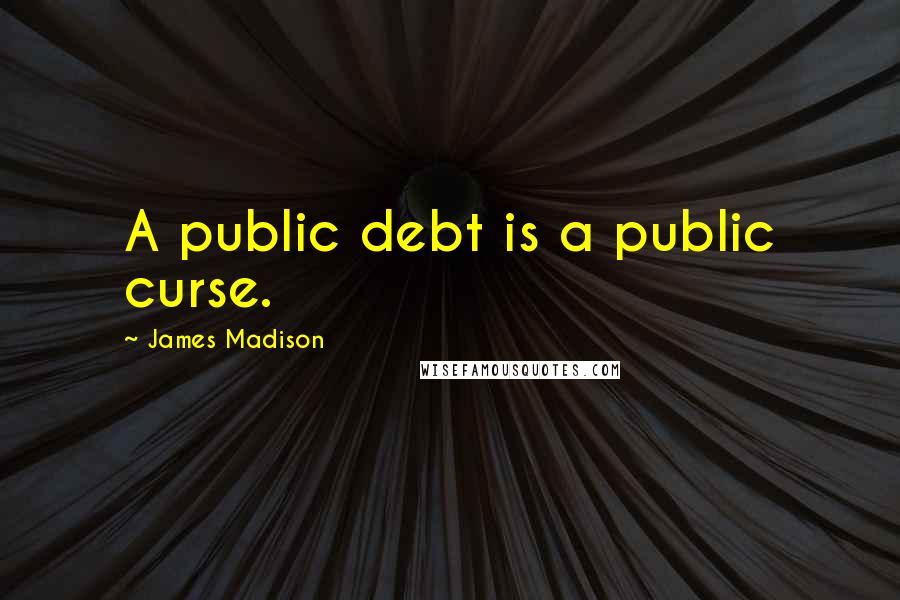 James Madison Quotes: A public debt is a public curse.