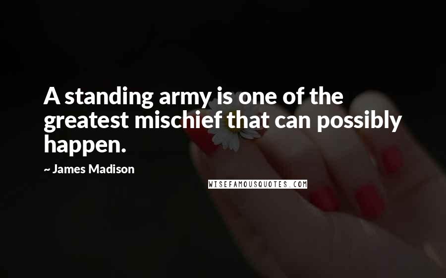 James Madison Quotes: A standing army is one of the greatest mischief that can possibly happen.