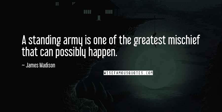 James Madison Quotes: A standing army is one of the greatest mischief that can possibly happen.