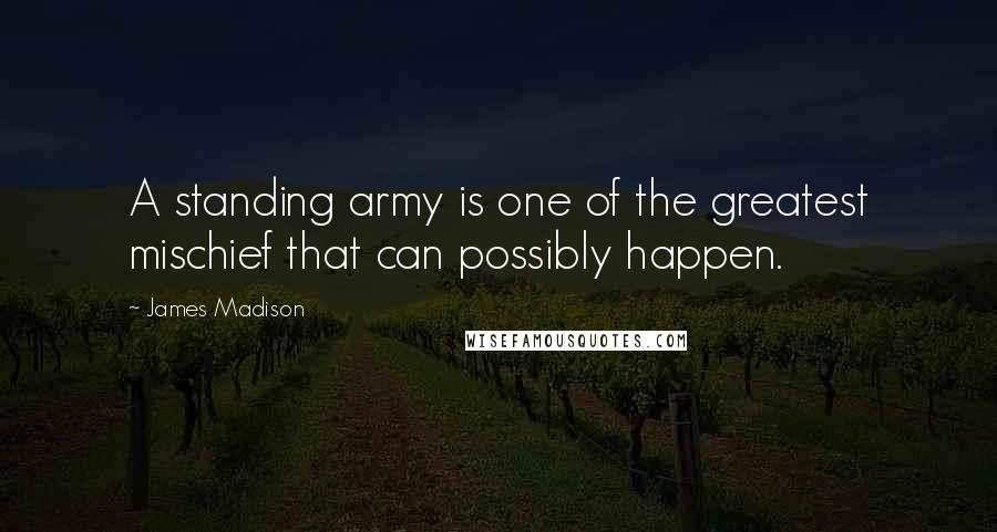 James Madison Quotes: A standing army is one of the greatest mischief that can possibly happen.