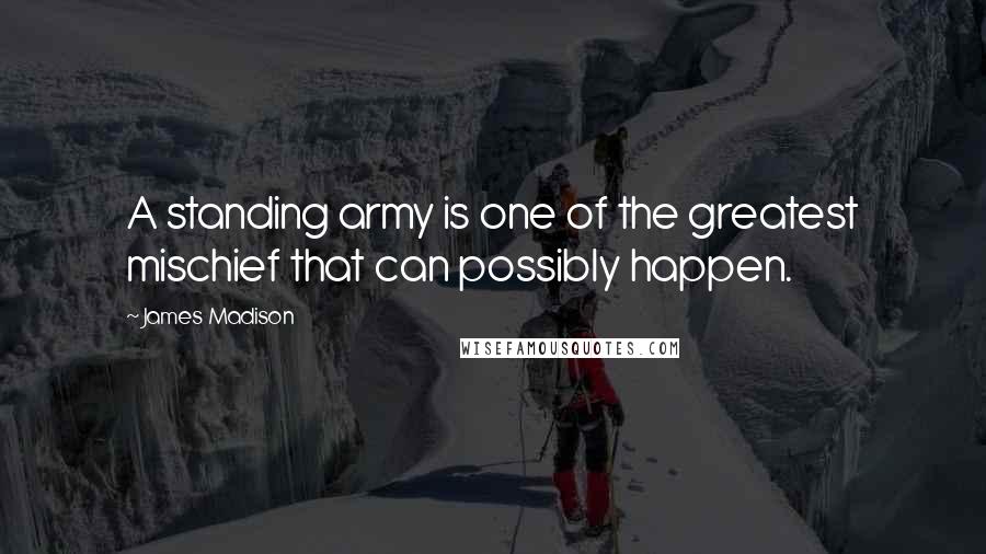 James Madison Quotes: A standing army is one of the greatest mischief that can possibly happen.