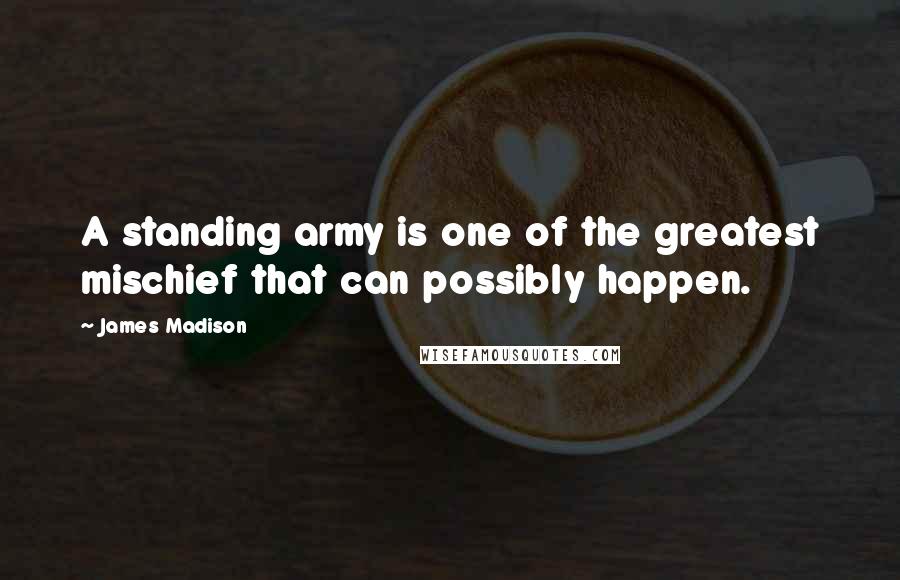 James Madison Quotes: A standing army is one of the greatest mischief that can possibly happen.