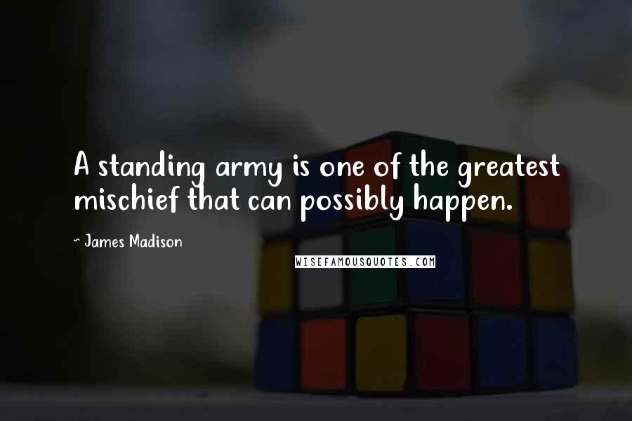 James Madison Quotes: A standing army is one of the greatest mischief that can possibly happen.