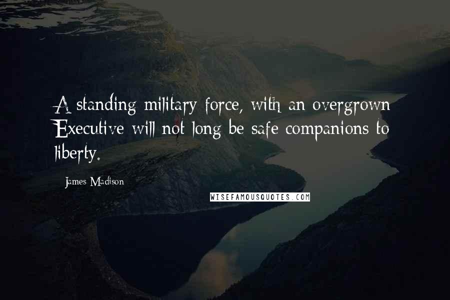 James Madison Quotes: A standing military force, with an overgrown Executive will not long be safe companions to liberty.